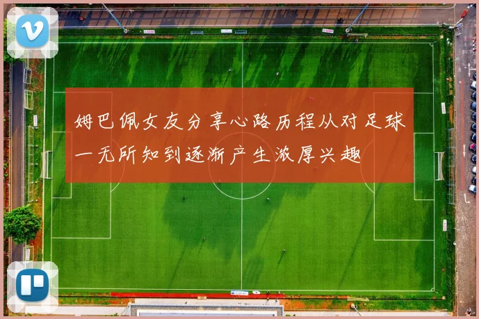 姆巴佩女友分享心路历程从对足球一无所知到逐渐产生浓厚兴趣