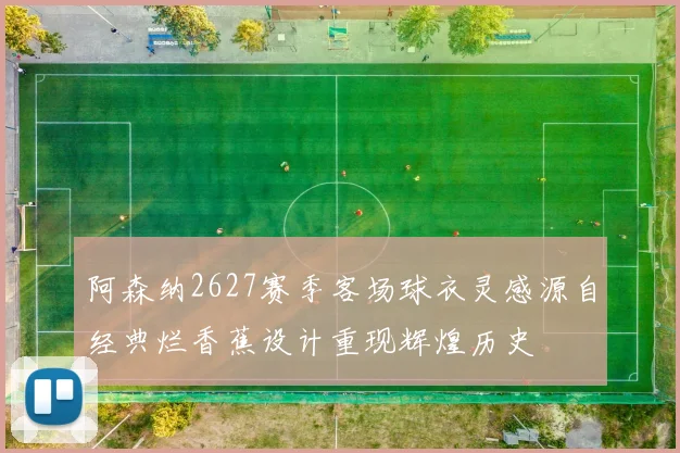 阿森纳2627赛季客场球衣灵感源自经典烂香蕉设计重现辉煌历史