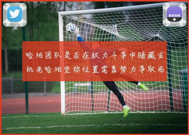 哈珀团队是否在权力斗争中暗藏玄机老哈珀坚称位置需靠努力争取而非索要