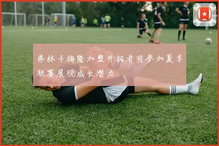 弗林卡梅隆加盟开拓者将参加夏季联赛展现成长潜力