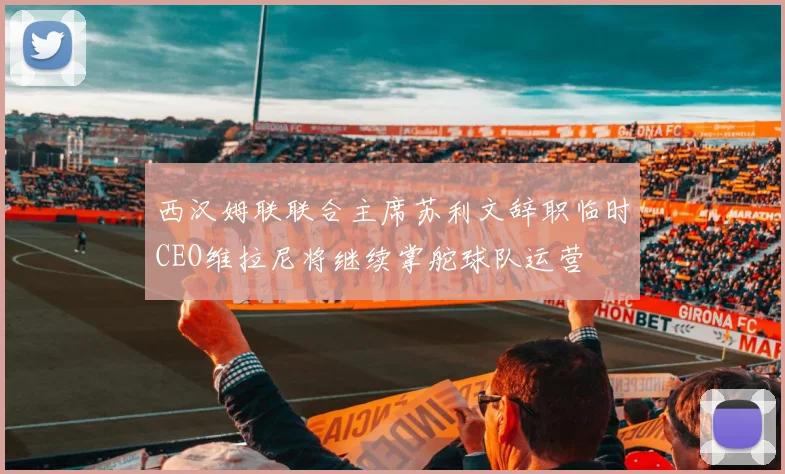 西汉姆联联合主席苏利文辞职临时CEO维拉尼将继续掌舵球队运营