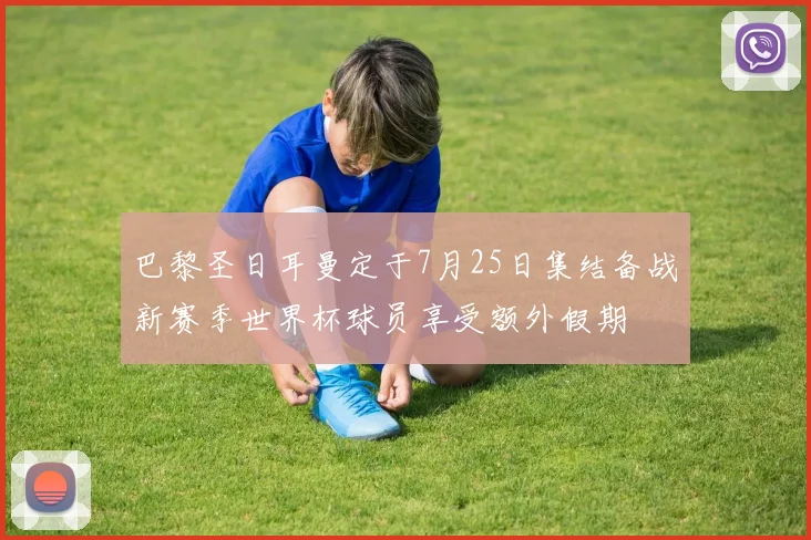 巴黎圣日耳曼定于7月25日集结备战新赛季世界杯球员享受额外假期