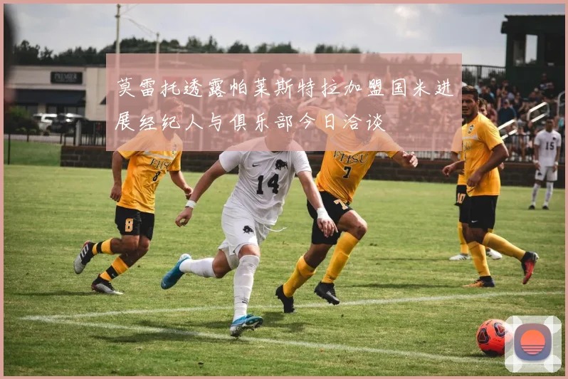 莫雷托透露帕莱斯特拉加盟国米进展经纪人与俱乐部今日洽谈