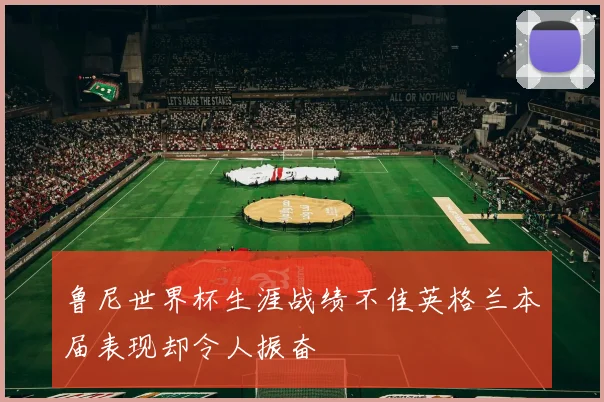 鲁尼世界杯生涯战绩不佳英格兰本届表现却令人振奋