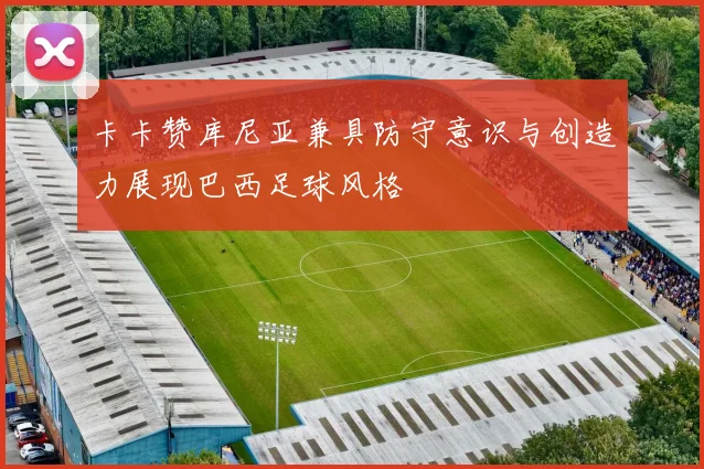 卡卡赞库尼亚兼具防守意识与创造力展现巴西足球风格