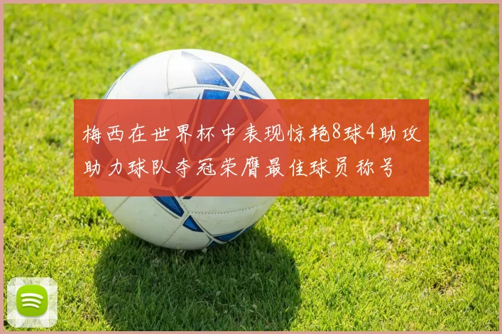 梅西在世界杯中表现惊艳8球4助攻助力球队夺冠荣膺最佳球员称号