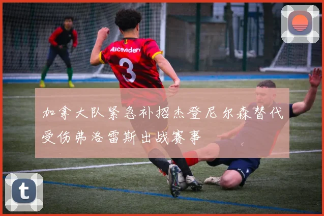 加拿大队紧急补招杰登尼尔森替代受伤弗洛雷斯出战赛事