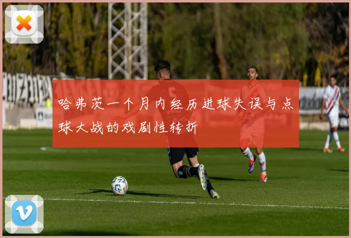 哈弗茨一个月内经历进球失误与点球大战的戏剧性转折