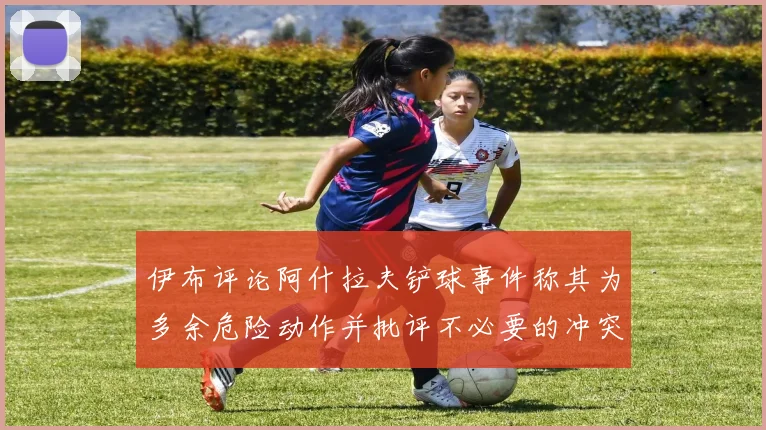 伊布评论阿什拉夫铲球事件称其为多余危险动作并批评不必要的冲突