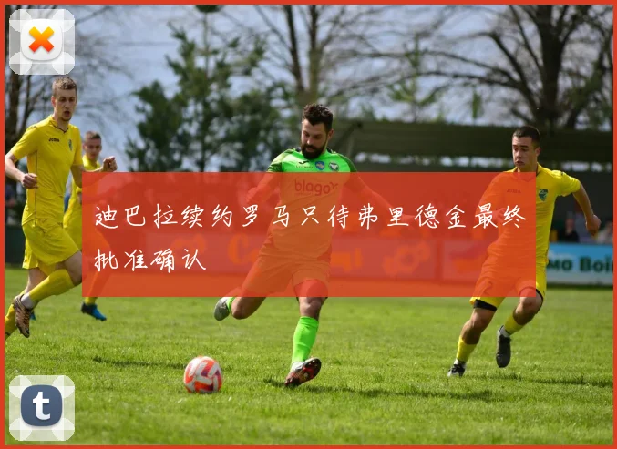 迪巴拉续约罗马只待弗里德金最终批准确认