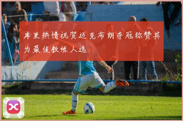 库里热情祝贺迈克布朗夺冠称赞其为最佳教练人选