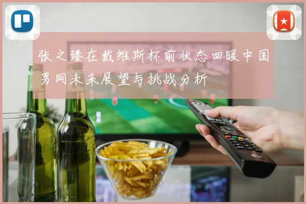 张之臻在戴维斯杯前状态回暖中国男网未来展望与挑战分析