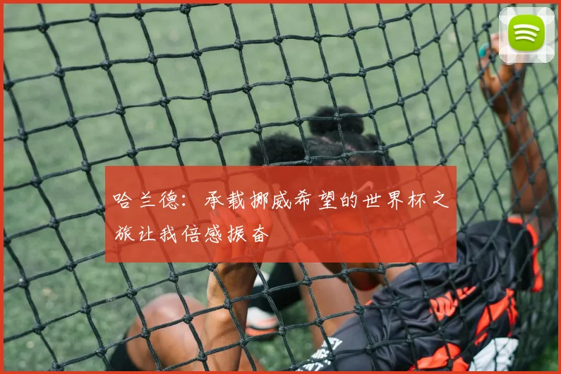 哈兰德：承载挪威希望的世界杯之旅让我倍感振奋