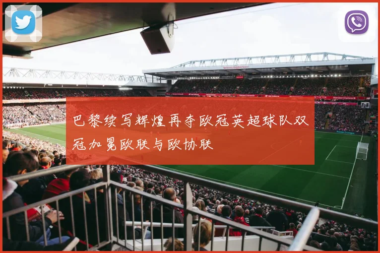 巴黎续写辉煌再夺欧冠英超球队双冠加冕欧联与欧协联