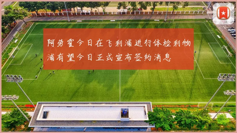 阿劳霍今日在飞利浦进行体检利物浦有望今日正式宣布签约消息