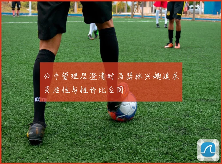 公牛管理层澄清对马瑟林兴趣追求灵活性与性价比合同