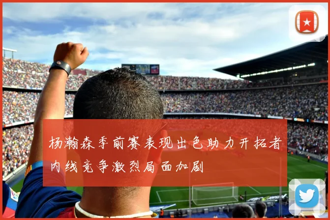 杨瀚森季前赛表现出色助力开拓者内线竞争激烈局面加剧